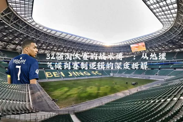 32强淘汰赛的战术博弈：从地理气候到赛制逻辑的深度拆解