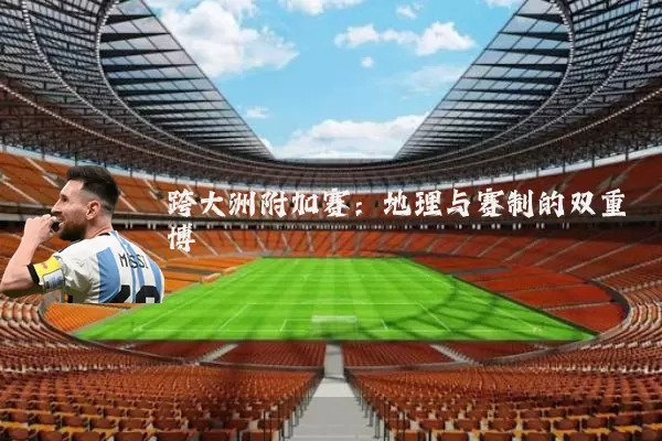 跨大洲附加赛：地理与赛制的双重博弈