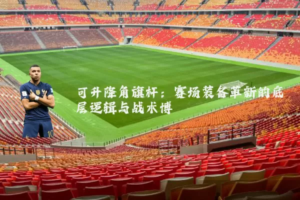 可升降角旗杆:赛场装备革新的底层逻辑与战术博弈