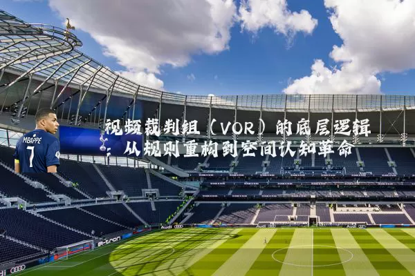 视频裁判组(VOR)的底层逻辑:从规则重构到空间认知革命