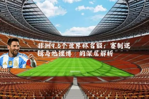 非洲9.5个世界杯名额:赛制逻辑与地理博弈的深层解析