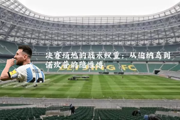 决赛场地的战术权重:从伯纳乌到诺坎普的隐性博弈