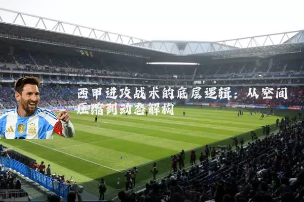 西甲进攻战术的底层逻辑:从空间压缩到动态解构