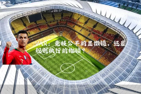 VAR：竞技公平的显微镜，还是规则执行的枷锁？